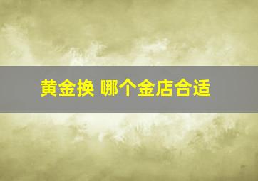 黄金换 哪个金店合适